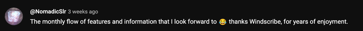 YouTube comment on recent Windscribe video saying they look forward to flow of features and info.
